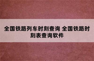 全国铁路列车时刻查询 全国铁路时刻表查询软件